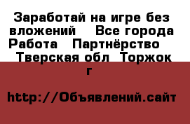 Заработай на игре без вложений! - Все города Работа » Партнёрство   . Тверская обл.,Торжок г.